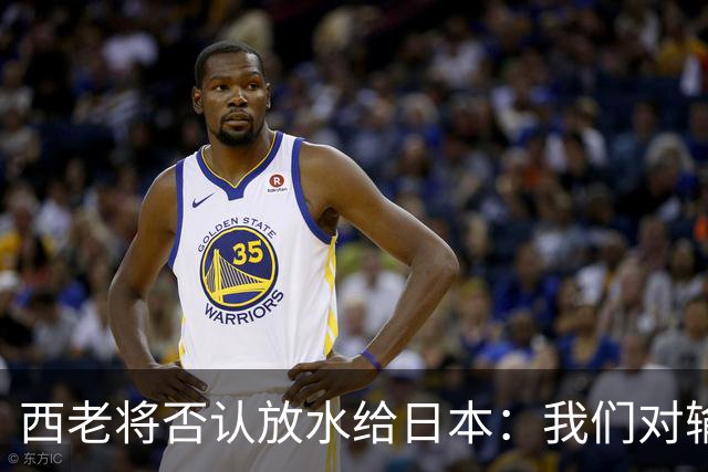 西老将否认放水给日本：我们对输球是最失望的